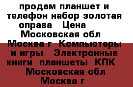 продам планшет и телефон набор золотая оправа › Цена ­ 15 - Московская обл., Москва г. Компьютеры и игры » Электронные книги, планшеты, КПК   . Московская обл.,Москва г.